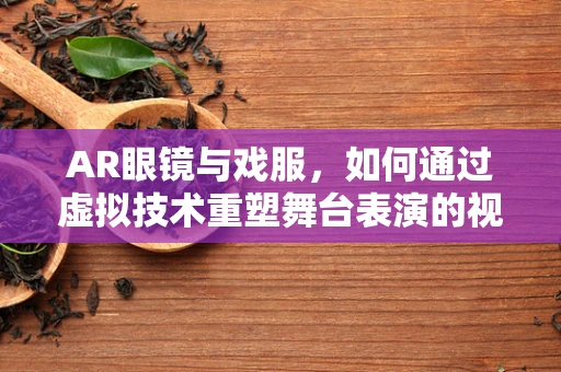 AR眼镜与戏服，如何通过虚拟技术重塑舞台表演的视觉体验？
