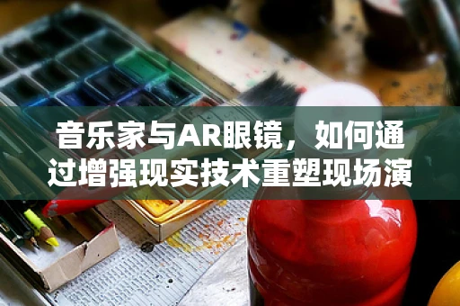 音乐家与AR眼镜，如何通过增强现实技术重塑现场演奏体验？