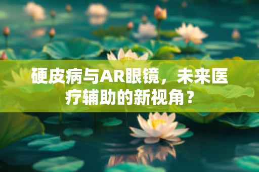 硬皮病与AR眼镜，未来医疗辅助的新视角？