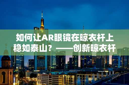 如何让AR眼镜在晾衣杆上稳如泰山？——创新晾衣杆支架设计探讨