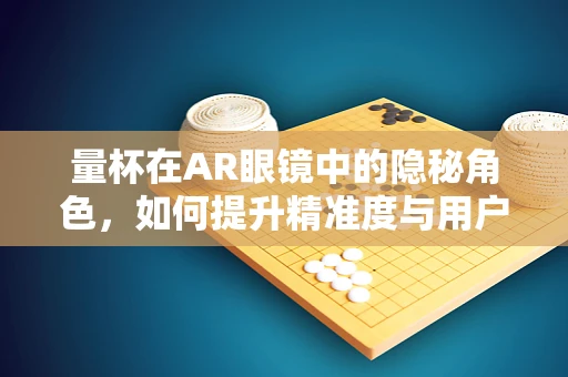 量杯在AR眼镜中的隐秘角色，如何提升精准度与用户体验？