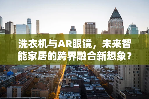 洗衣机与AR眼镜，未来智能家居的跨界融合新想象？