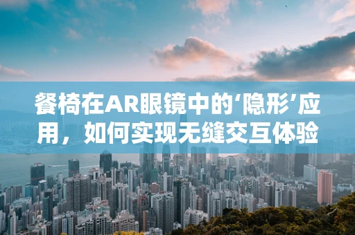 餐椅在AR眼镜中的‘隐形’应用，如何实现无缝交互体验？
