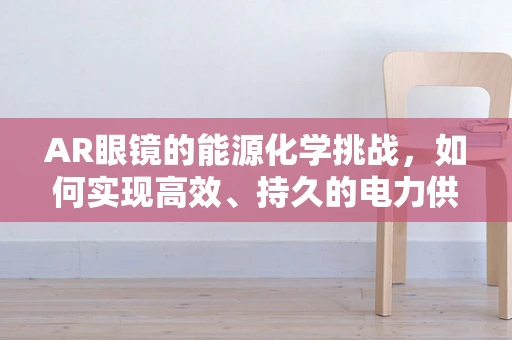 AR眼镜的能源化学挑战，如何实现高效、持久的电力供应？