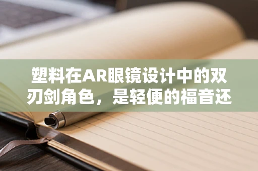 塑料在AR眼镜设计中的双刃剑角色，是轻便的福音还是耐用的隐忧？