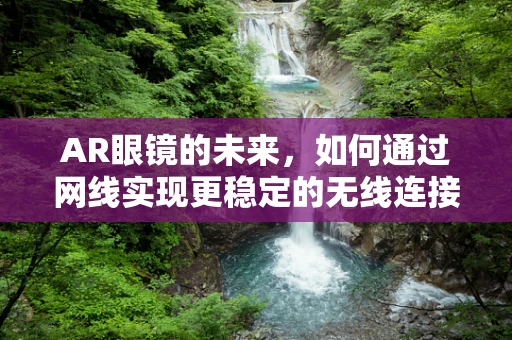 AR眼镜的未来，如何通过网线实现更稳定的无线连接？
