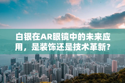 白银在AR眼镜中的未来应用，是装饰还是技术革新？