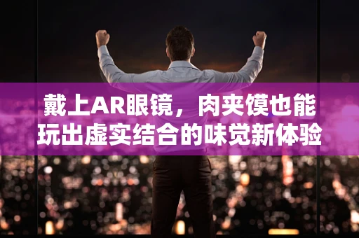 戴上AR眼镜，肉夹馍也能玩出虚实结合的味觉新体验？