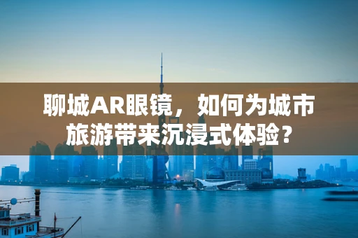 聊城AR眼镜，如何为城市旅游带来沉浸式体验？