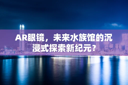 AR眼镜，未来水族馆的沉浸式探索新纪元？
