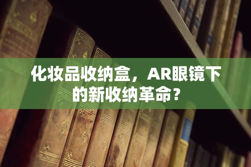化妆品收纳盒，AR眼镜下的新收纳革命？