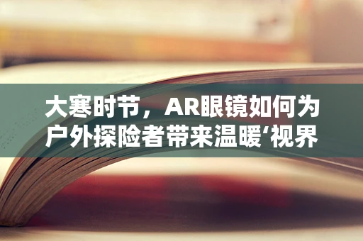 大寒时节，AR眼镜如何为户外探险者带来温暖‘视界’？