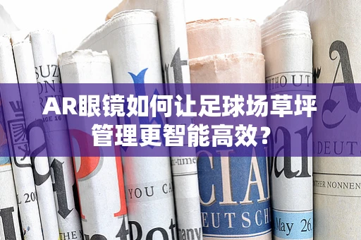AR眼镜如何让足球场草坪管理更智能高效？