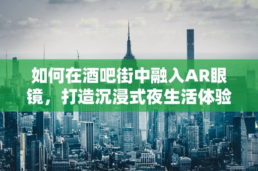 如何在酒吧街中融入AR眼镜，打造沉浸式夜生活体验？
