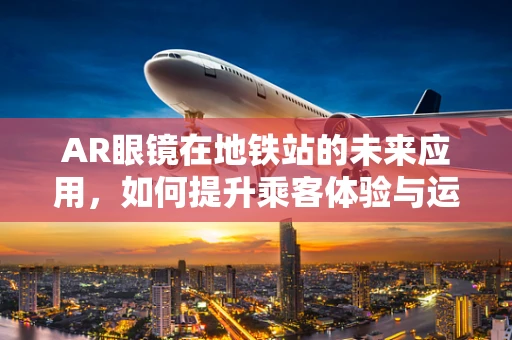 AR眼镜在地铁站的未来应用，如何提升乘客体验与运营效率？