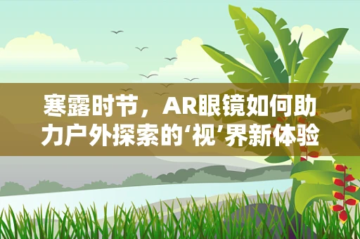 寒露时节，AR眼镜如何助力户外探索的‘视’界新体验？