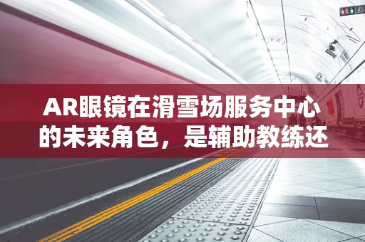 AR眼镜在滑雪场服务中心的未来角色，是辅助教练还是娱乐伙伴？