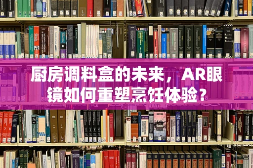 厨房调料盒的未来，AR眼镜如何重塑烹饪体验？