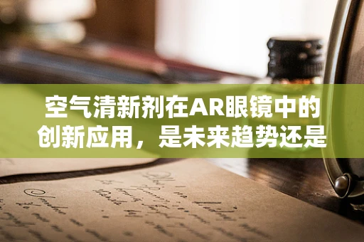 空气清新剂在AR眼镜中的创新应用，是未来趋势还是噱头？
