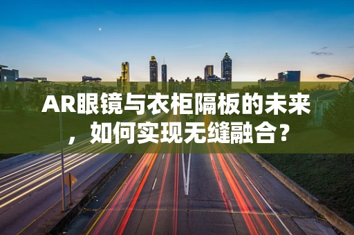 AR眼镜与衣柜隔板的未来，如何实现无缝融合？