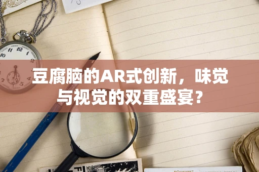 豆腐脑的AR式创新，味觉与视觉的双重盛宴？