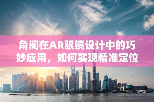 角阀在AR眼镜设计中的巧妙应用，如何实现精准定位与调节？
