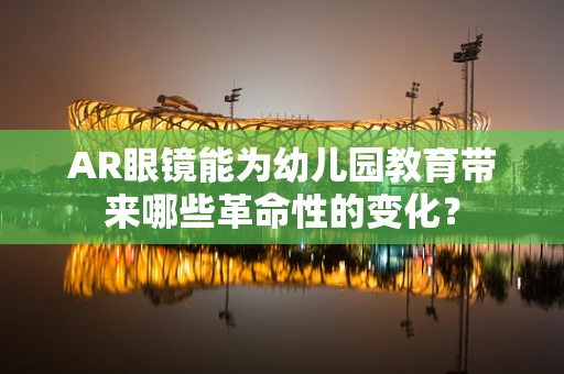 AR眼镜能为幼儿园教育带来哪些革命性的变化？