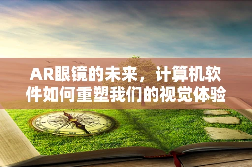 AR眼镜的未来，计算机软件如何重塑我们的视觉体验？