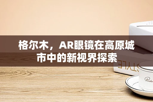 格尔木，AR眼镜在高原城市中的新视界探索
