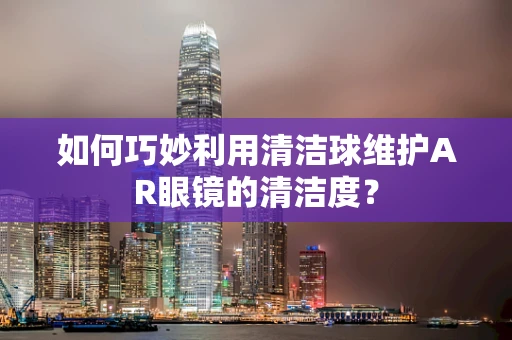如何巧妙利用清洁球维护AR眼镜的清洁度？