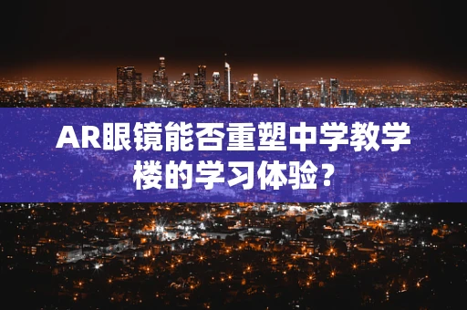 AR眼镜能否重塑中学教学楼的学习体验？