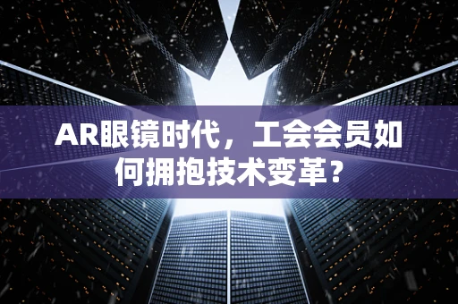 AR眼镜时代，工会会员如何拥抱技术变革？