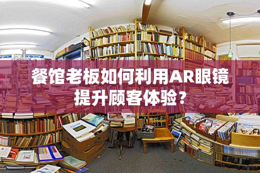 餐馆老板如何利用AR眼镜提升顾客体验？