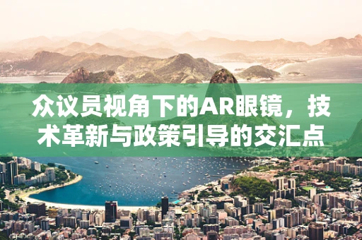 众议员视角下的AR眼镜，技术革新与政策引导的交汇点在哪里？