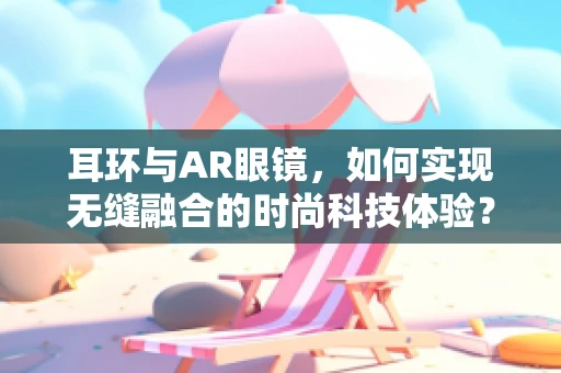 耳环与AR眼镜，如何实现无缝融合的时尚科技体验？