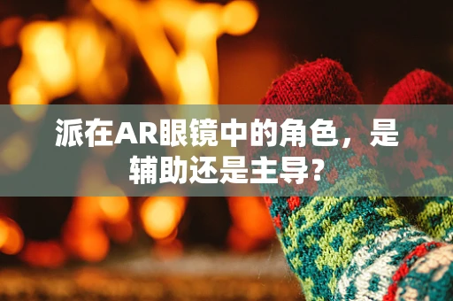 派在AR眼镜中的角色，是辅助还是主导？