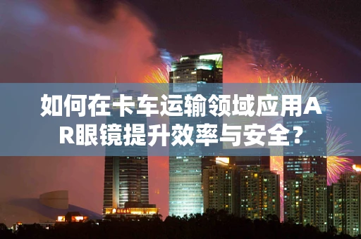 如何在卡车运输领域应用AR眼镜提升效率与安全？