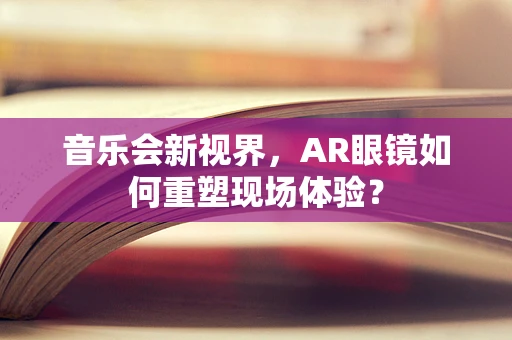 音乐会新视界，AR眼镜如何重塑现场体验？