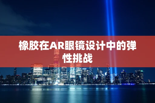 橡胶在AR眼镜设计中的弹性挑战
