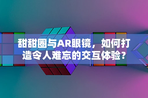 甜甜圈与AR眼镜，如何打造令人难忘的交互体验？