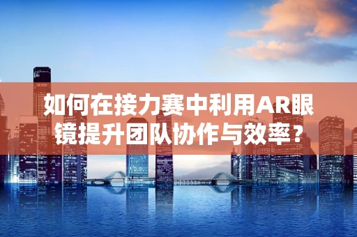 如何在接力赛中利用AR眼镜提升团队协作与效率？