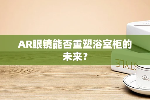AR眼镜能否重塑浴室柜的未来？