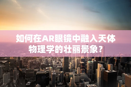 如何在AR眼镜中融入天体物理学的壮丽景象？