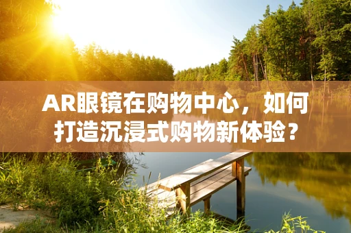 AR眼镜在购物中心，如何打造沉浸式购物新体验？