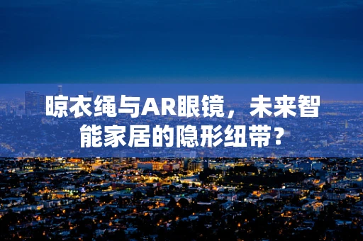 晾衣绳与AR眼镜，未来智能家居的隐形纽带？