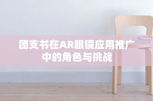 团支书在AR眼镜应用推广中的角色与挑战
