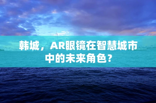 韩城，AR眼镜在智慧城市中的未来角色？