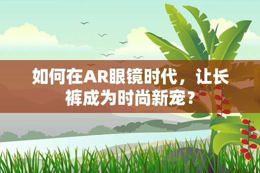 如何在AR眼镜时代，让长裤成为时尚新宠？