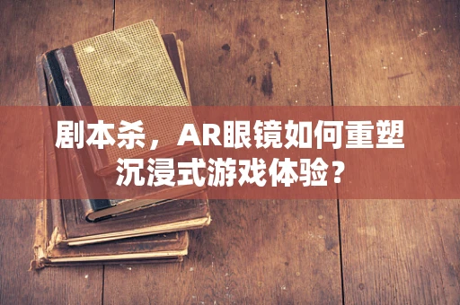 剧本杀，AR眼镜如何重塑沉浸式游戏体验？