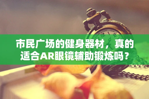 市民广场的健身器材，真的适合AR眼镜辅助锻炼吗？